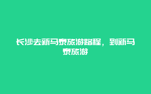 长沙去新马泰旅游路程，到新马泰旅游