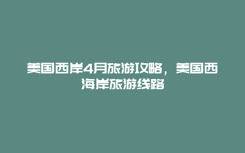 美国西岸4月旅游攻略，美国西海岸旅游线路