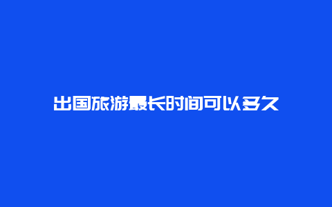 出国旅游最长时间可以多久