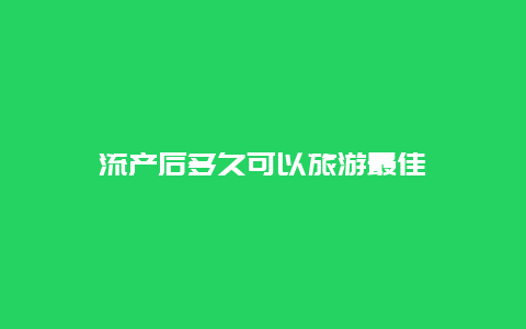 流产后多久可以旅游最佳