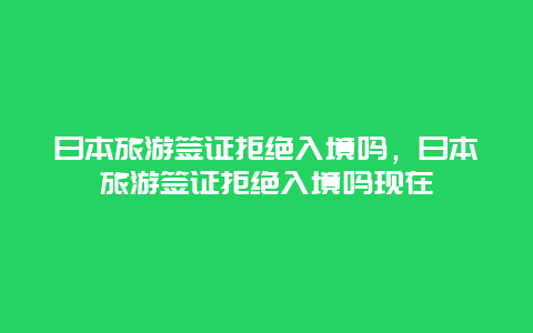 日本旅游签证拒绝入境吗，日本旅游签证拒绝入境吗现在