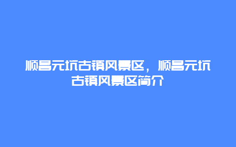 顺昌元坑古镇风景区，顺昌元坑古镇风景区简介