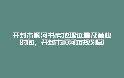 开封市顺河书房地理位置及营业时间，开封市顺河坊规划图