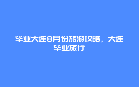 毕业大连8月份旅游攻略，大连毕业旅行