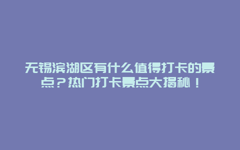 无锡滨湖区有什么值得打卡的景点？热门打卡景点大揭秘！