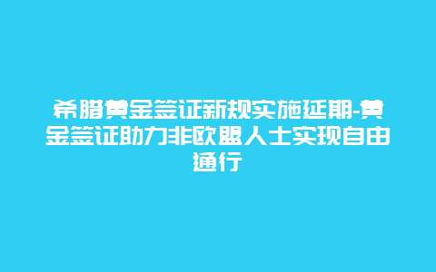 希腊黄金签证新规实施延期-黄金签证助力非欧盟人士实现自由通行