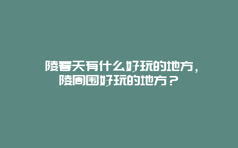 涪陵春天有什么好玩的地方，涪陵周围好玩的地方？