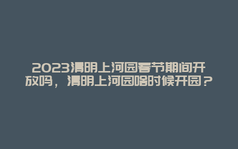 2024年清明上河园春节期间开放吗，清明上河园啥时候开园？