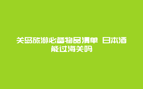 关岛旅游必备物品清单 日本酒能过海关吗