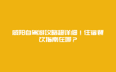 咸阳自驾游攻略超详细！住宿餐饮指南在哪？