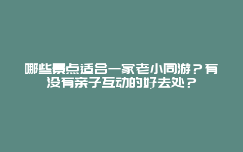 哪些景点适合一家老小同游？有没有亲子互动的好去处？