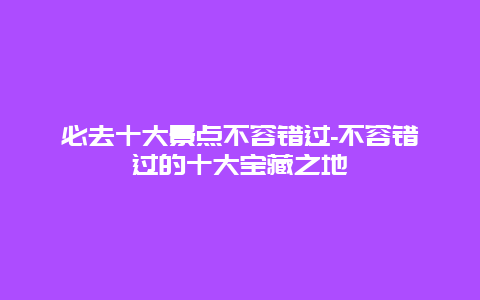 必去十大景点不容错过-不容错过的十大宝藏之地