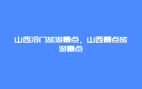 山西冷门旅游景点，山西景点旅游景点