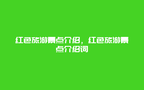 红色旅游景点介绍，红色旅游景点介绍词