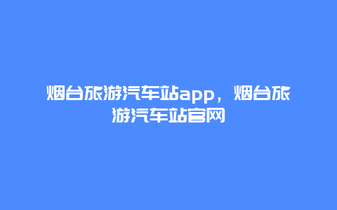 烟台旅游汽车站app，烟台旅游汽车站官网