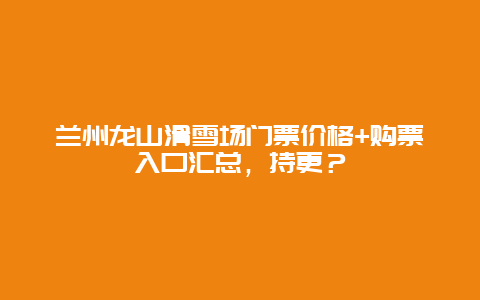 兰州龙山滑雪场门票价格+购票入口汇总，持更？