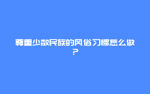 尊重少数民族的风俗习惯怎么做？