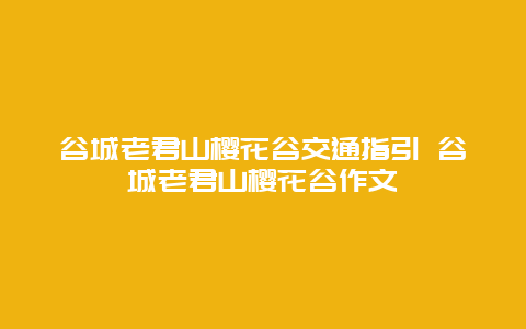 谷城老君山樱花谷交通指引 谷城老君山樱花谷作文