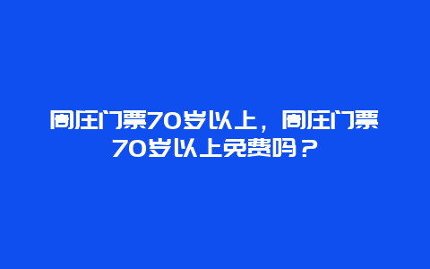 周庄门票70岁以上，周庄门票70岁以上免费吗？