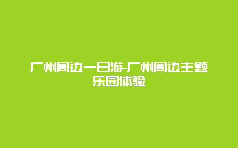 广州周边一日游-广州周边主题乐园体验