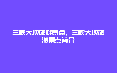 三峡大坝旅游景点，三峡大坝旅游景点简介