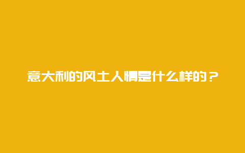 意大利的风土人情是什么样的？