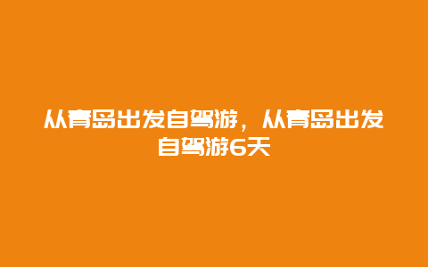 从青岛出发自驾游，从青岛出发自驾游6天