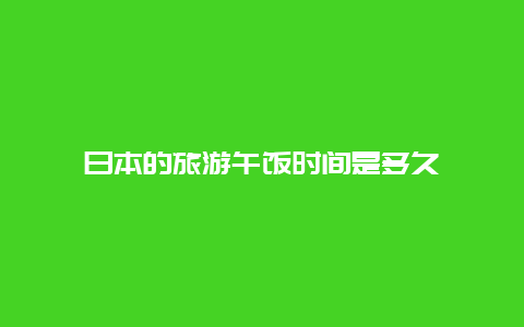 日本的旅游午饭时间是多久