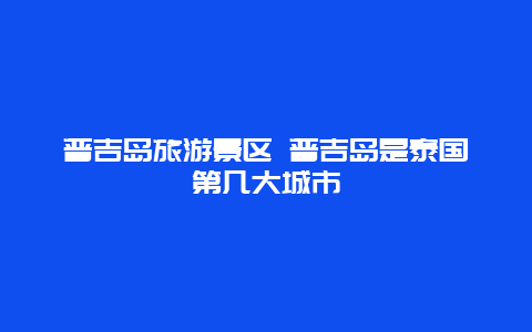 普吉岛旅游景区 普吉岛是泰国第几大城市