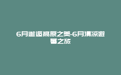 6月邂逅高原之美-6月清凉避暑之旅