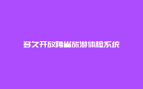 多久开放跨省旅游体检系统