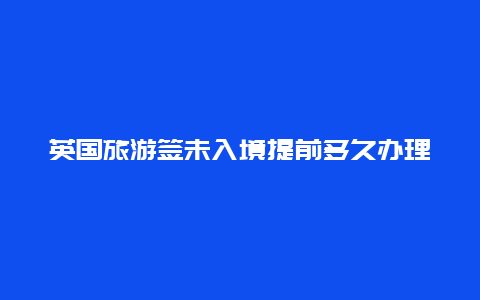 英国旅游签未入境提前多久办理