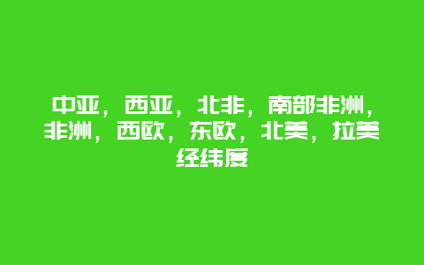 中亚，西亚，北非，南部非洲，非洲，西欧，东欧，北美，拉美经纬度