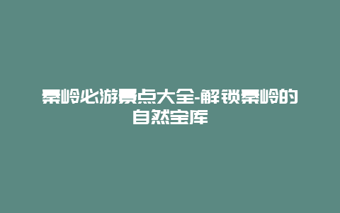 秦岭必游景点大全-解锁秦岭的自然宝库