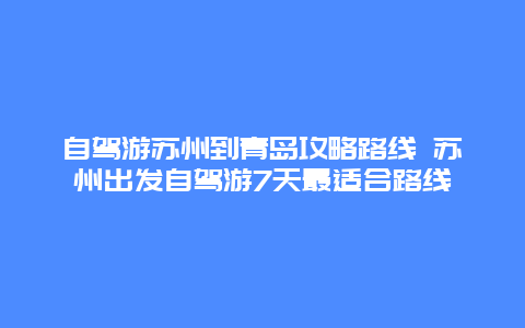 自驾游苏州到青岛攻略路线 苏州出发自驾游7天最适合路线