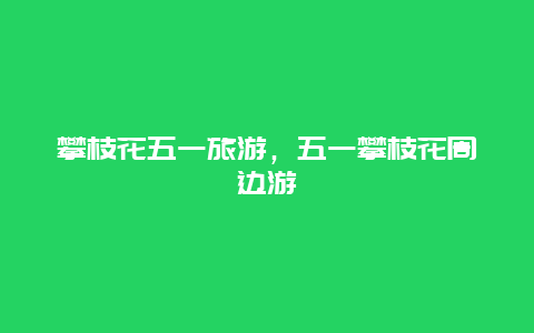 攀枝花五一旅游，五一攀枝花周边游