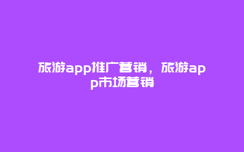 旅游app推广营销，旅游app市场营销