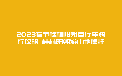 2024年春节桂林阳朔自行车骑行攻略 桂林阳朔游山地摩托