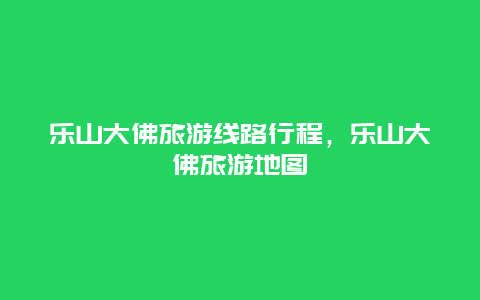 乐山大佛旅游线路行程，乐山大佛旅游地图