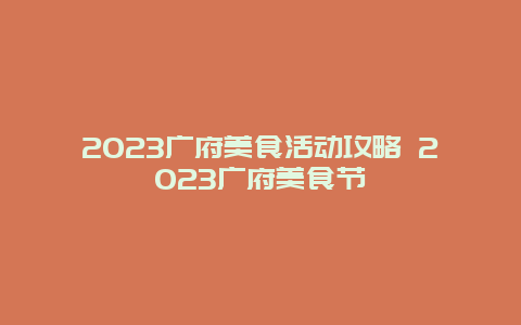 2024年广府美食活动攻略 2024年广府美食节