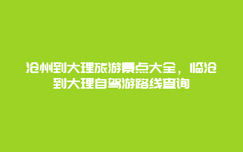 沧州到大理旅游景点大全，临沧到大理自驾游路线查询