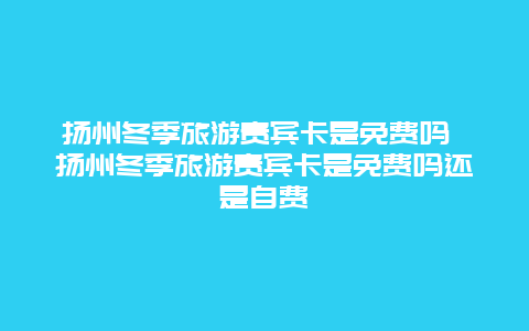 扬州冬季旅游贵宾卡是免费吗 扬州冬季旅游贵宾卡是免费吗还是自费