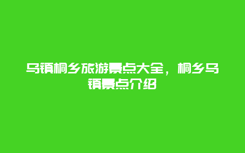 乌镇桐乡旅游景点大全，桐乡乌镇景点介绍