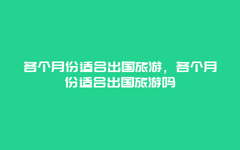 各个月份适合出国旅游，各个月份适合出国旅游吗