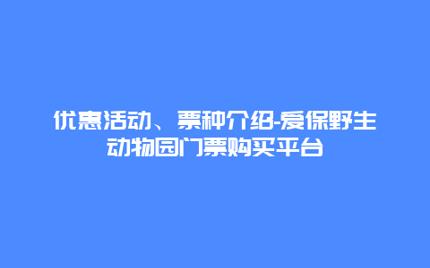 优惠活动、票种介绍-爱保野生动物园门票购买平台