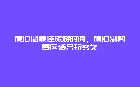 镜泊湖最佳旅游时间，镜泊湖风景区适合玩多久