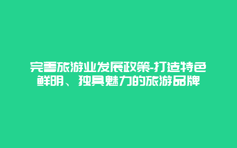 完善旅游业发展政策-打造特色鲜明、独具魅力的旅游品牌