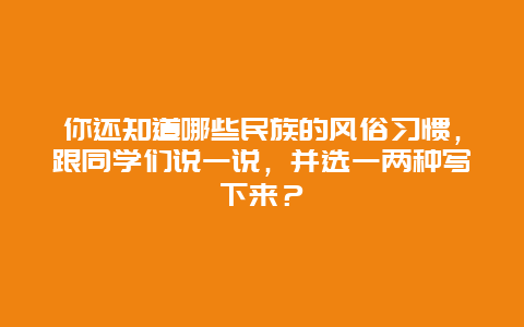 你还知道哪些民族的风俗习惯，跟同学们说一说，并选一两种写下来？