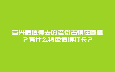 宜兴最值得去的老街古镇在哪里？有什么特色值得打卡？