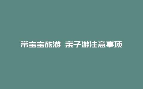 带宝宝旅游 亲子游注意事项